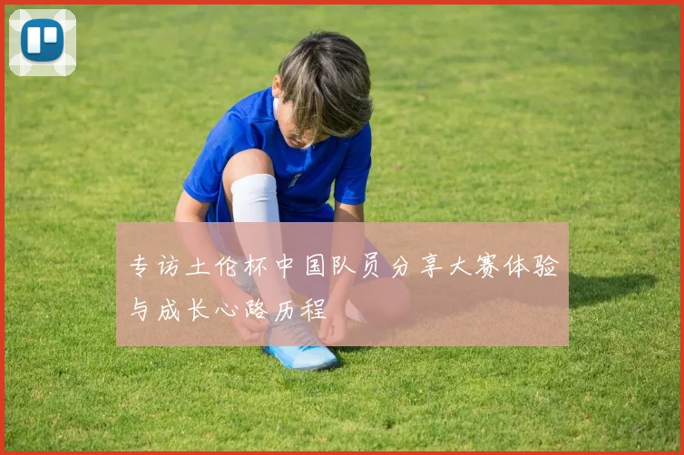 专访土伦杯中国队员分享大赛体验与成长心路历程