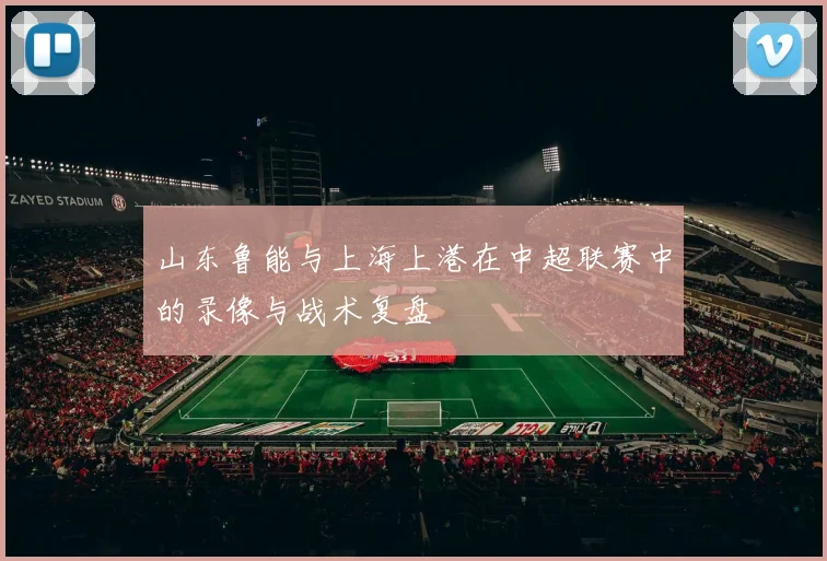 山东鲁能与上海上港在中超联赛中的录像与战术复盘