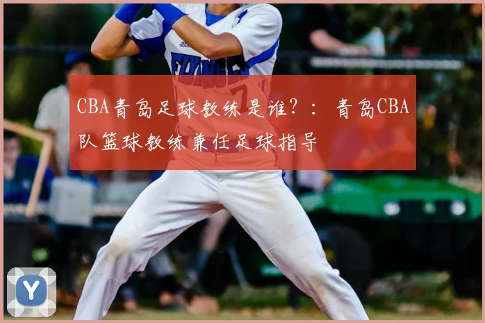 CBA青岛足球教练是谁？：青岛CBA队篮球教练兼任足球指导