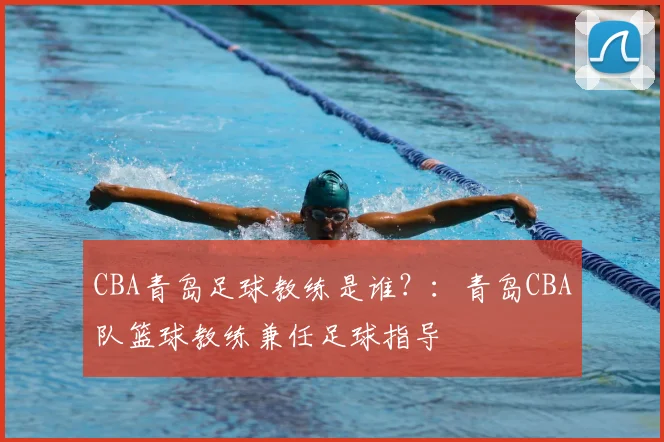 CBA青岛足球教练是谁?:青岛CBA队篮球教练兼任足球指导