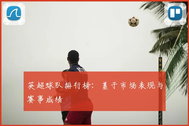 英超球队排行榜：基于市场表现与赛事成绩